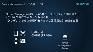 Device ManagementһĤν⡢
Device Management`ФΥ`ӥƥ\å
- ǥХȤ˥`ȤҪ
- ǥ󥷥ι䥻奢ͨ·AҪ
OMA-DM
CWMP (TR-069)
Device
Management
Server
 
