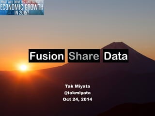 Fusion Share Data 
Tak Miyata 
@takmiyata 
Oct 24, 2014 
 