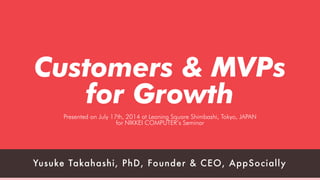founders@appsocial.ly Angel.co/appsociallyyt@appsocial.ly http://appsocial.ly
Customers & MVPs
for Growth!
Presented on July 17th, 2014 at Leaning Square Shimbashi, Tokyo, JAPAN
for NIKKEI COMPUTER’s Seminar
Yusuke Takahashi, PhD, Founder & CEO, AppSocially
 