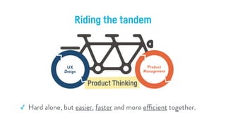 Riding the tandem
✓ Establishes a fruitful relationship between Product Management
and UX Design and therefore leads to st...