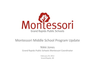 Montessori Middle School Program Update
                     Nikki Jones
    Grand Rapids Public Schools Montessori Coordinator

                      February 29, 2012
                      Grand Rapids, MI
 