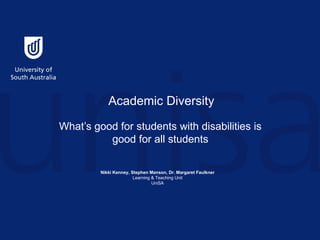 Academic Diversity What’s good for students with disabilities is good for all students   Nikki Kenney, Stephen Manson, Dr. Margaret Faulkner Learning & Teaching Unit UniSA 