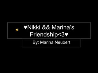 ♥ Nikki && Marina’s Friendship<3♥ By: Marina Neubert 