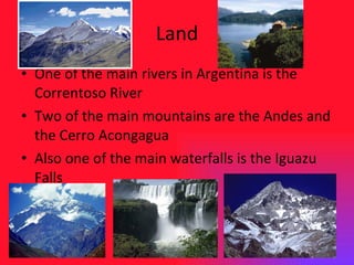 Land One of the main rivers in Argentina is the Correntoso River Two of the main mountains are the Andes and the Cerro Acongagua Also one of the main waterfalls is the Iguazu Falls 