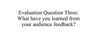 Evaluation Question Three:
What have you learned from
your audience feedback?
 