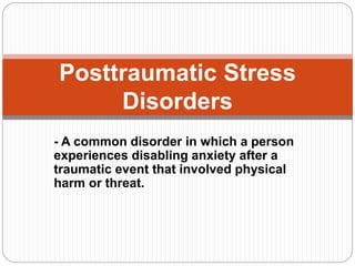 - A common disorder in which a person
experiences disabling anxiety after a
traumatic event that involved physical
harm or threat.
Posttraumatic Stress
Disorders
 