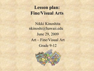 Lesson plan: Fine/Visual Arts Nikki Kinoshita [email_address] June 29, 2009 Art – Fine/Visual Art Grade 9-12 