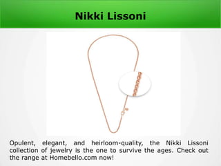 Nikki Lissoni
Opulent, elegant, and heirloom-quality, the Nikki Lissoni
collection of jewelry is the one to survive the ages. Check out
the range at Homebello.com now!
 