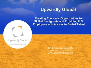 © 2008, All Rights Reserved, Upwardly Global Upwardly Global  Creating Economic Opportunities for Skilled Immigrants and Providing U.S. Employers with Access to Global Talent 401 Broadway, Suite 800 New York, NY 10013 www.upwardlyglobal.org 