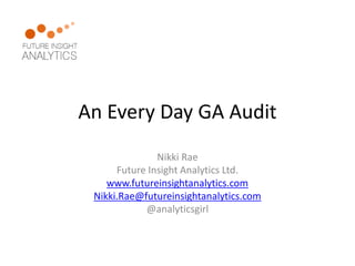 An Every Day GA Audit 
Nikki Rae 
Future Insight Analytics Ltd. 
www.futureinsightanalytics.com 
Nikki.Rae@futureinsightanalytics.com 
@analyticsgirl  