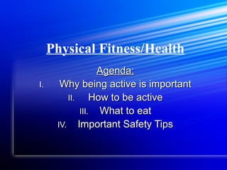 Physical Fitness/Health
Agenda:Agenda:
I.I. Why being active is importantWhy being active is important
II.II. How to be activeHow to be active
III.III. What to eatWhat to eat
IV.IV. Important Safety TipsImportant Safety Tips
 
