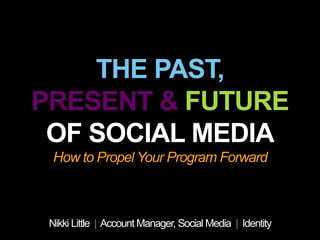THE PAST, 
PRESENT & FUTURE 
OF SOCIAL MEDIA 
How to Propel Your Program Forward 
Nikki Little | Account Manager, Social Media | Identity 
 