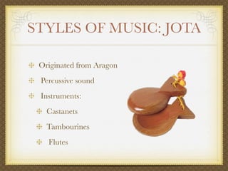 STYLES OF MUSIC: JOTA

 Originated from Aragon
 Percussive sound
 Instruments:
   Castanets
   Tambourines
   Flutes
 