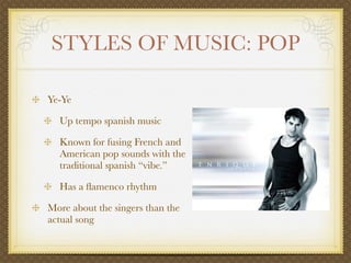 STYLES OF MUSIC: POP

Ye-Ye

  Up tempo spanish music

  Known for fusing French and
  American pop sounds with the
  traditional spanish “vibe.”

  Has a ﬂamenco rhythm

More about the singers than the
actual song
 