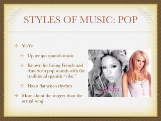 STYLES OF MUSIC: POP

Ye-Ye

  Up tempo spanish music

  Known for fusing French and
  American pop sounds with the
  traditional spanish “vibe.”

  Has a ﬂamenco rhythm

More about the singers than the
actual song
 