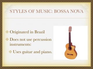 STYLES OF MUSIC: BOSSA NOVA



Originated in Brazil
Does not use percussion
instruments:
 Uses guitar and piano.
 