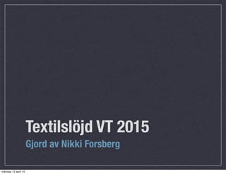 Textilslöjd VT 2015
Gjord av Nikki Forsberg
måndag 13 april 15
 