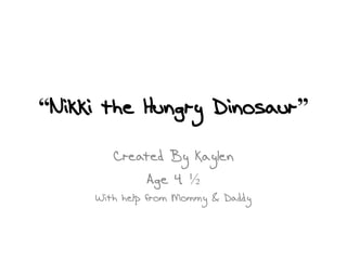“Nikki the Hungry Dinosaur” Created By Kaylen Age 4 ½ With help from Mommy & Daddy 
