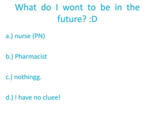 What  do  I  wont  to  be  in  the  future? :Da.) nurse (PN) b.) Pharmacist c.) nothingg.d.) I have no cluee! 