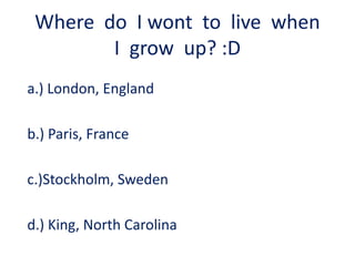 Where  do  I wont  to  live  when  I  grow  up? :Da.) London, Englandb.) Paris, Francec.)Stockholm, Swedend.) King, North Carolina