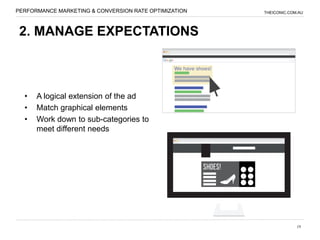 PERFORMANCE MARKETING & CONVERSION RATE OPTIMIZATION   THEICONIC.COM.AU




 2. MANAGE EXPECTATIONS



  •   A logical extension of the ad
  •   Match graphical elements
  •   Work down to sub-categories to
      meet different needs




                                                                    18
 