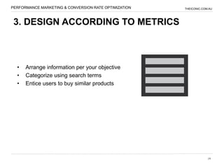 PERFORMANCE MARKETING & CONVERSION RATE OPTIMIZATION   THEICONIC.COM.AU




 3. DESIGN ACCORDING TO METRICS



  •   Arrange information per your objective
  •   Categorize using search terms
  •   Entice users to buy similar products




                                                                    19
 