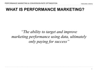PERFORMANCE MARKETING & CONVERSION RATE OPTIMIZATION   THEICONIC.COM.AU




 WHAT IS PERFORMANCE MARKETING?




           “The ability to target and improve
      marketing performance using data, ultimately
                only paying for success”




                                                                     5
 