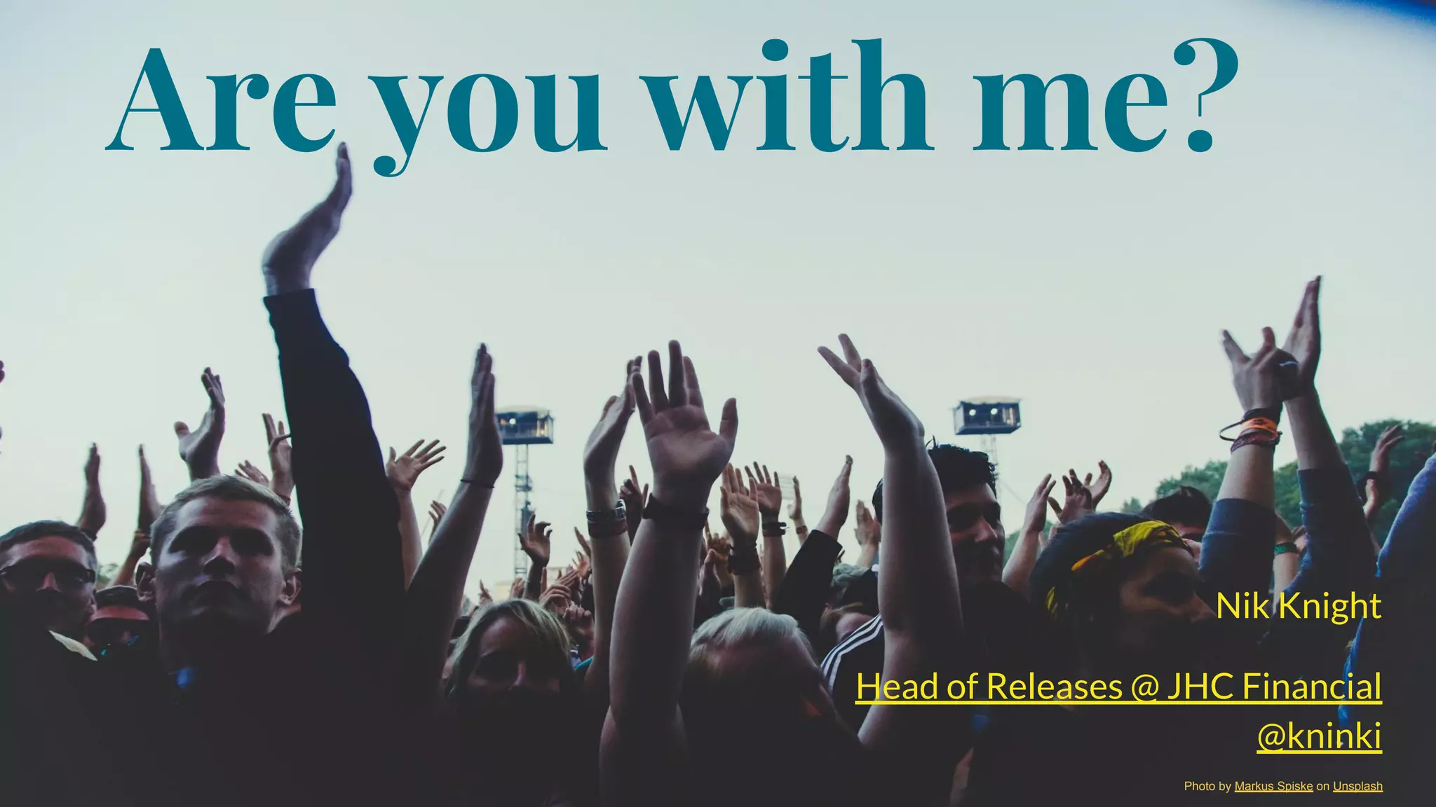 Are you with me?
Photo by Markus Spiske on Unsplash
Nik Knight
Head of Releases @ JHC Financial
@kninki
 