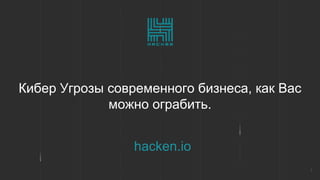 1
Кибер Угрозы современного бизнеса, как Вас
можно ограбить.
hacken.io
 