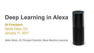 Deep Learning in Alexa
AI Frontiers
Santa Clara, CA
January 11, 2017
Nikko Strom, Sr. Principal Scientist, Alexa Machine Learning
 