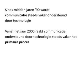 Sinds midden jaren ‘90 wordt
communicatie steeds vaker ondersteund
door technologie
Vanaf het jaar 2000 raakt communicatie
ondersteund door technologie steeds vaker het
primaire proces
 