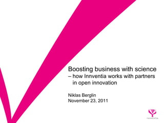 Boosting business with science
– how Innventia works with partners
  in open innovation

Niklas Berglin
November 23, 2011
 