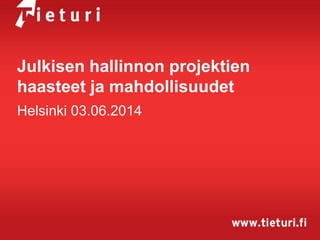 Julkisen hallinnon projektien
haasteet ja mahdollisuudet
Helsinki 03.06.2014
 