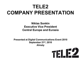 TELE2
COMPANY PRESENTATION
               Niklas Sonkin
          Executive Vice President
         Central Europe and Eurasia


  Presented at Digital Communications Event 2010
                September 21st, 2010
                       Almaty
 