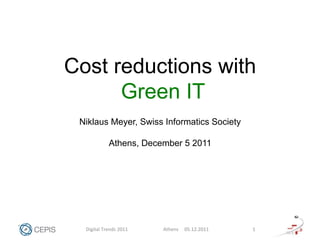 Cost reductions with
      Green IT
 Niklaus Meyer, Swiss Informatics Society

                 Athens, December 5 2011




  Digital	
  Trends	
  2011	
     Athens	
  	
  	
  	
  	
  05.12.2011	
     1	
  
 