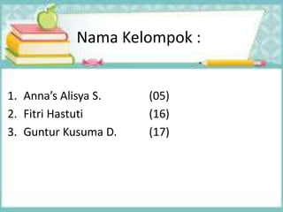Nama Kelompok :
1. Anna’s Alisya S. (05)
2. Fitri Hastuti (16)
3. Guntur Kusuma D. (17)
 