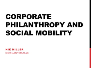 CORPORATE
PHILANTHROPY AND
SOCIAL MOBILITY
NIK MILLER
NIK.MILLER@YORK.AC.UK
 