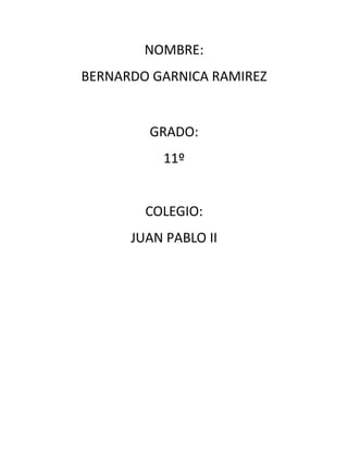 NOMBRE:
BERNARDO GARNICA RAMIREZ
GRADO:
11º
COLEGIO:
JUAN PABLO II
 