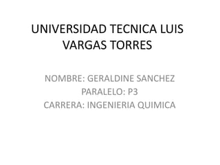 UNIVERSIDAD TECNICA LUIS
VARGAS TORRES
NOMBRE: GERALDINE SANCHEZ
PARALELO: P3
CARRERA: INGENIERIA QUIMICA
 