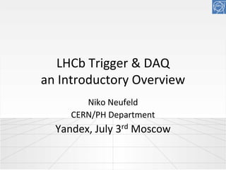 LHCb Trigger & DAQ
an Introductory Overview
        Niko Neufeld
     CERN/PH Department
  Yandex, July 3rd Moscow
 