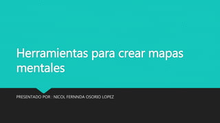 Herramientas para crear mapas
mentales
PRESENTADO POR : NICOL FERNNDA OSORIO LOPEZ
 