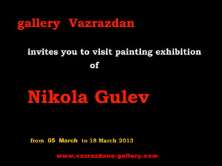 gallery Vazrazdan
invites you to visit painting exhibition
of
Nikola Gulev
from 05 March to 18 March 2013
www.vazrazdane-gallery.com
 
