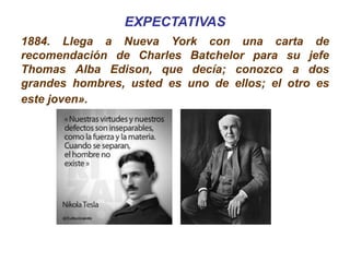 EXPECTATIVAS
1884. Llega a Nueva York con una carta de
recomendación de Charles Batchelor para su jefe
Thomas Alba Edison, que decía; conozco a dos
grandes hombres, usted es uno de ellos; el otro es
este joven».
 
