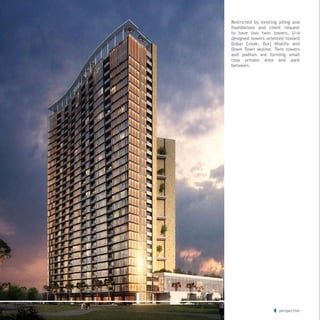perspective
Restricted by existing piling and
foundations and client request
to have two twin towers, U+A
designed towers oriented toward
Dubai Creak, Burj Khalifa and
Down Town skyline. Twin towers
and podium are forming small
cosy private area and park
between.
 