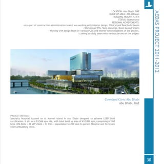 PROJECT DETAILS:
Specialty Hospital located on Al Maryah Island in Abu Dhabi designed to achieve LEED Gold
certification. It sits on a 93,566 sqm site, with total build up area of 410,000 sqm, comprising of 360
beds (256 Beds + 32 VIP’s Beds + 72 ICU) – expandable to 490 beds In-patient Hospital and 324 exam
room ambulatory clinic.
AEDASPROJECT2011-2012
Abu Dhabi, UAE
Cleveland Clinic Abu Dhabi
LOCATION: Abu Dhabi, UAE
BUILD UP AREA: 410.000 sqm
BUILDING HEIGHT: 124 m
STATUS: Operational
PERSONAL ACHIEVEMENTS:
- As a part of construction administration team I was working with Interior design, Clinical and Base build teams
- Working on RFIs, Shop drawings, Room Layout Sheets
- Working with design team on various PCOs and interior rationalizations of the project.
- Liaising on daily bases with various parties on the project
30
 