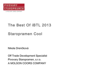 The Best Of iBTL 2013
Staropramen Cool
Nikola Drenčková
Off Trade Development Specialist  
Pivovary Staropramen, s.r.o.
A MOLSON COORS COMPANY
 