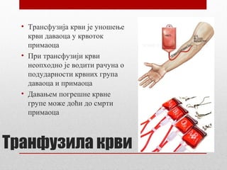 • Трансфузија крви је уношење
крви даваоца у крвоток
примаоца
• При трансфузији крви
неопходно је водити рачуна о
подударности крвних група
даваоца и примаоца
• Давањем погрешне крвне
групе може доћи до смрти
примаоца

Транфузила крви

 