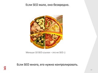 Если SEO мало, оно безвредно.




      Меньше 10 SEO ссылок – это не SEO :)




Если SEO много, его нужно контролировать.
                                             10
 