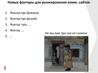 Новые факторы для ранжирования комм. сайтов

1. Фактор про Доверие
2. Фактор про Дизайн
3. Фактор про ….
4. Фактор ….
                        Но мы вам про них не скажем
5. …




                                                      27
 