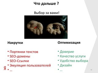 Что дальше ?

              Выбор за вами!




Накрутки                   Оптимизация

• Портянки текстов         • Доверие
• SEO-домены               • Качество услуги
• SEO-Ссылки               • Удобство выбора
• Эмуляция пользователей   • Дизайн
•…                         •…                  32
 